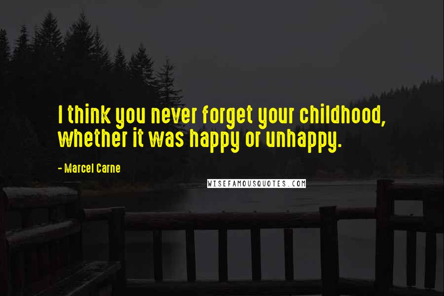 Marcel Carne Quotes: I think you never forget your childhood, whether it was happy or unhappy.