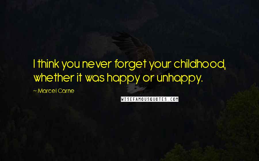 Marcel Carne Quotes: I think you never forget your childhood, whether it was happy or unhappy.