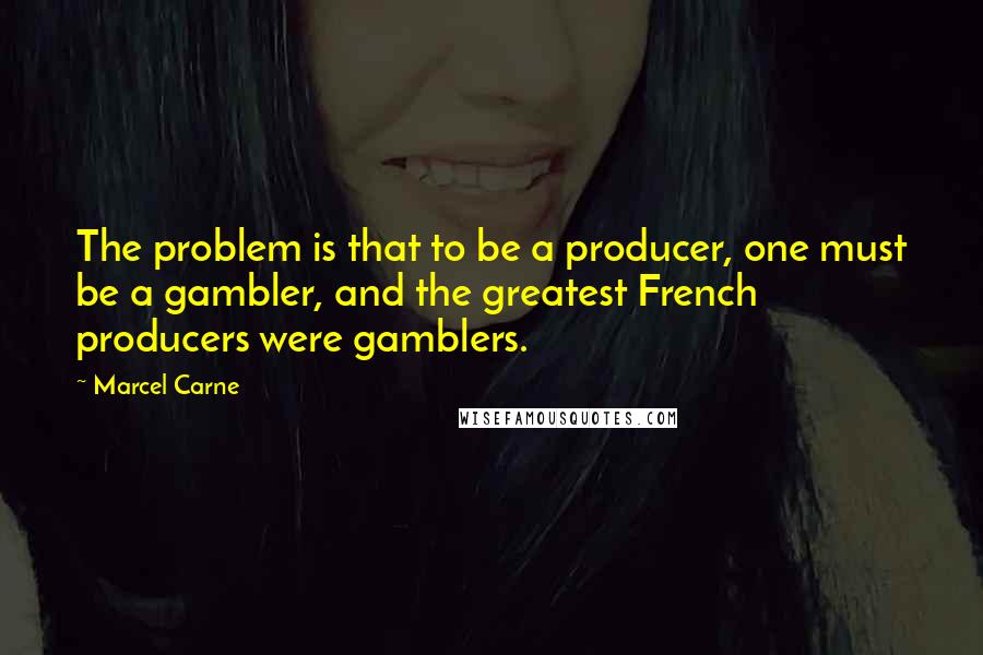 Marcel Carne Quotes: The problem is that to be a producer, one must be a gambler, and the greatest French producers were gamblers.