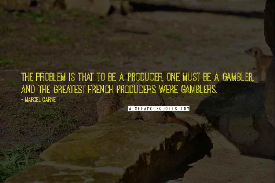 Marcel Carne Quotes: The problem is that to be a producer, one must be a gambler, and the greatest French producers were gamblers.