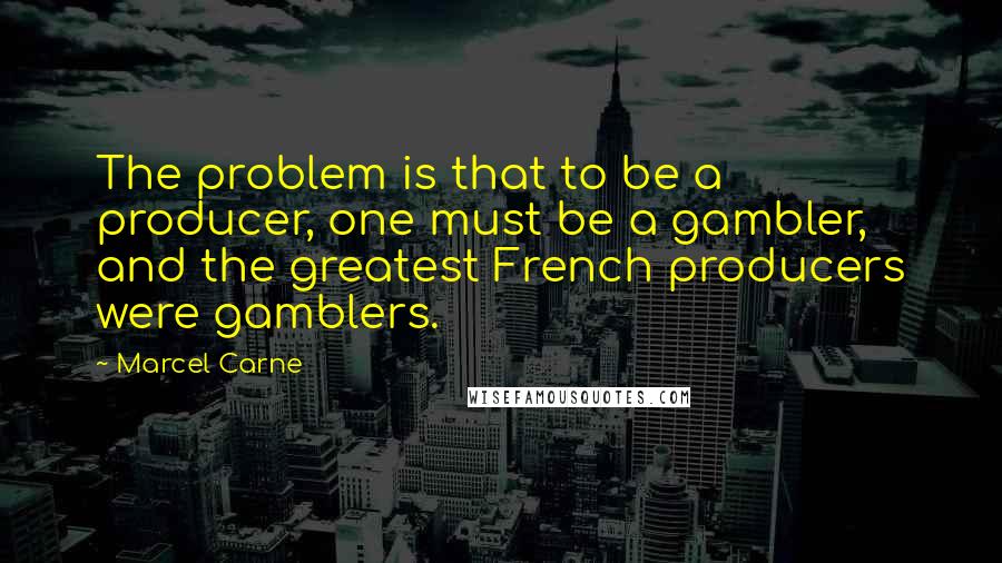 Marcel Carne Quotes: The problem is that to be a producer, one must be a gambler, and the greatest French producers were gamblers.