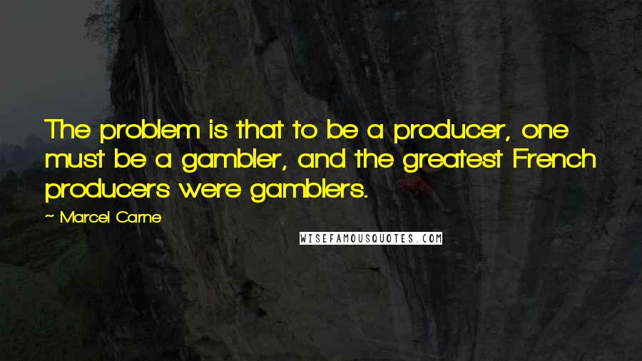 Marcel Carne Quotes: The problem is that to be a producer, one must be a gambler, and the greatest French producers were gamblers.