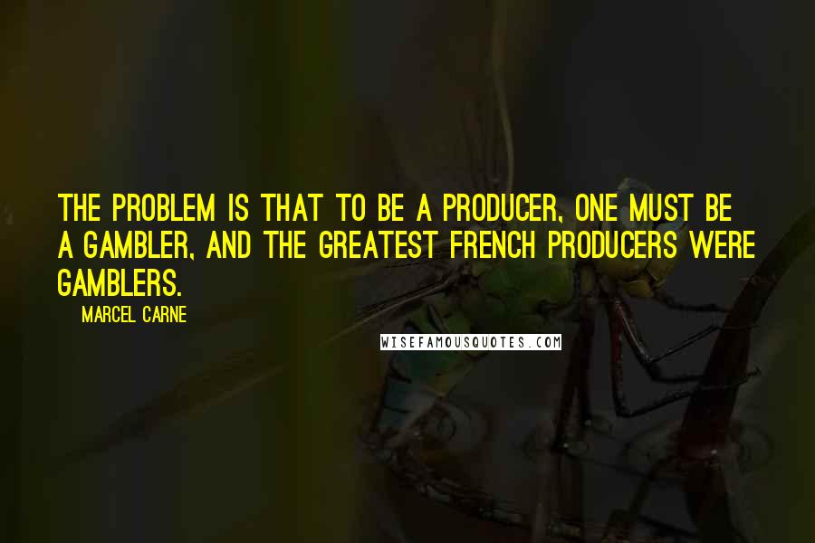 Marcel Carne Quotes: The problem is that to be a producer, one must be a gambler, and the greatest French producers were gamblers.