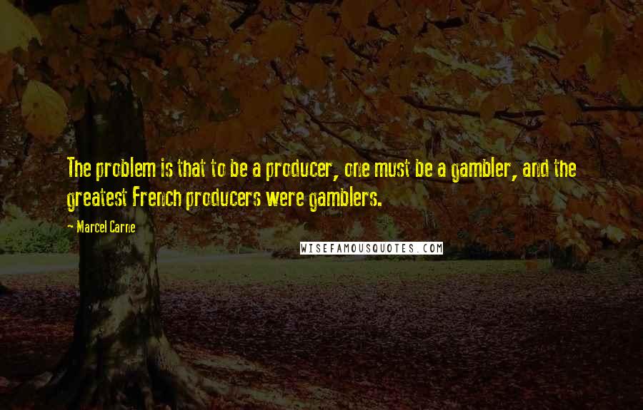 Marcel Carne Quotes: The problem is that to be a producer, one must be a gambler, and the greatest French producers were gamblers.