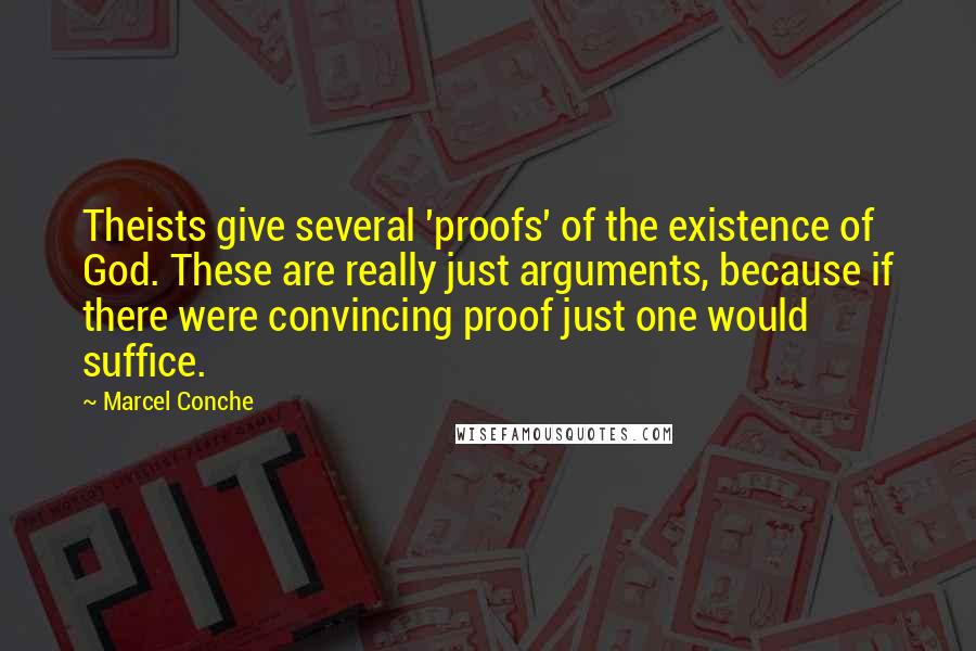 Marcel Conche Quotes: Theists give several 'proofs' of the existence of God. These are really just arguments, because if there were convincing proof just one would suffice.