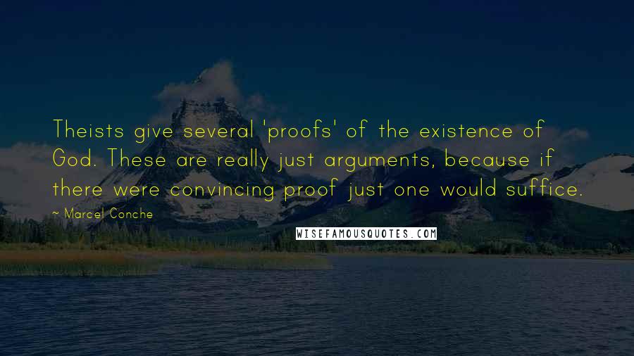 Marcel Conche Quotes: Theists give several 'proofs' of the existence of God. These are really just arguments, because if there were convincing proof just one would suffice.