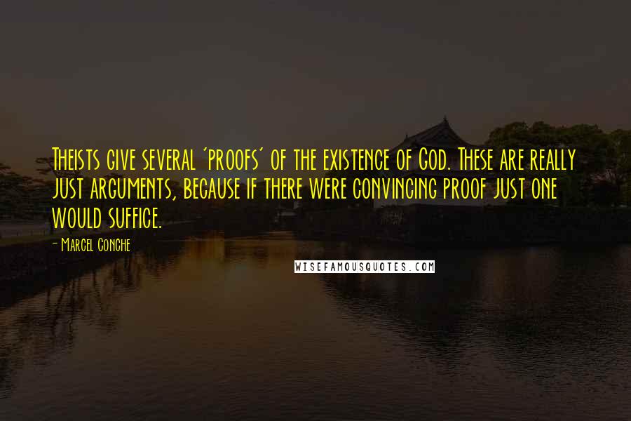 Marcel Conche Quotes: Theists give several 'proofs' of the existence of God. These are really just arguments, because if there were convincing proof just one would suffice.