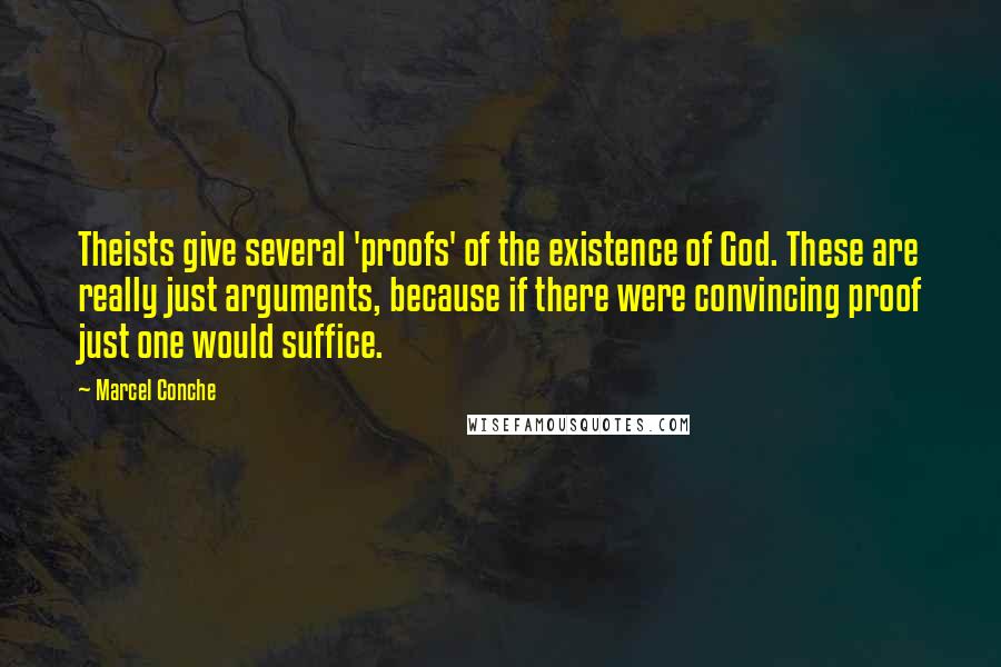 Marcel Conche Quotes: Theists give several 'proofs' of the existence of God. These are really just arguments, because if there were convincing proof just one would suffice.
