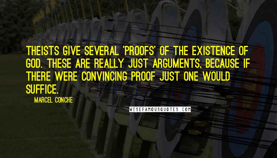 Marcel Conche Quotes: Theists give several 'proofs' of the existence of God. These are really just arguments, because if there were convincing proof just one would suffice.