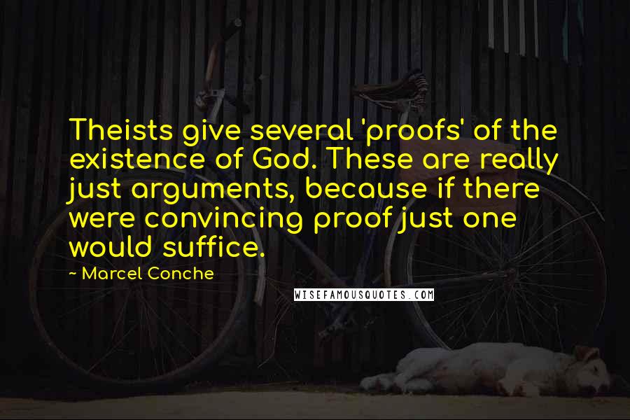Marcel Conche Quotes: Theists give several 'proofs' of the existence of God. These are really just arguments, because if there were convincing proof just one would suffice.