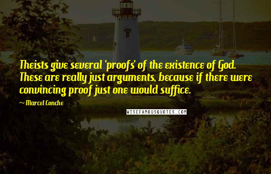 Marcel Conche Quotes: Theists give several 'proofs' of the existence of God. These are really just arguments, because if there were convincing proof just one would suffice.