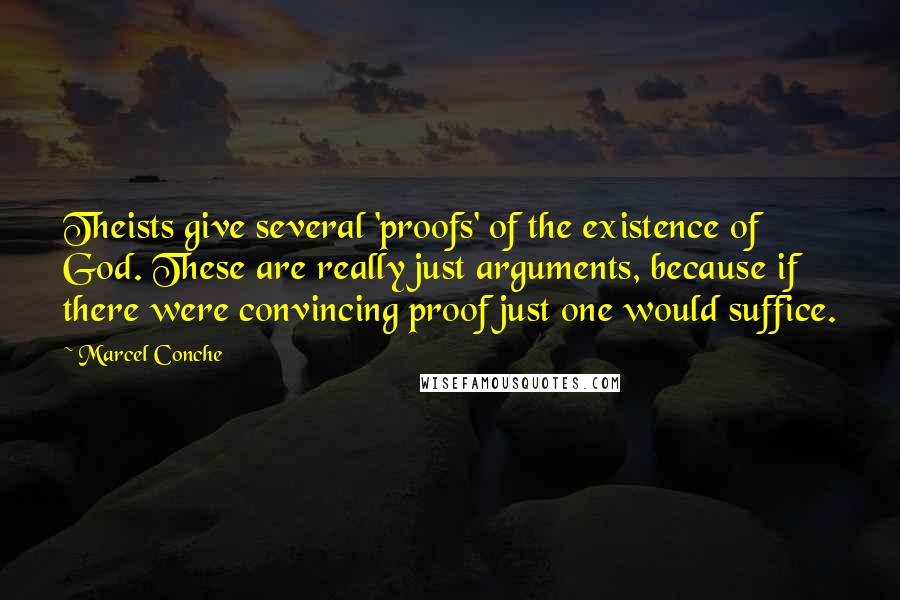 Marcel Conche Quotes: Theists give several 'proofs' of the existence of God. These are really just arguments, because if there were convincing proof just one would suffice.