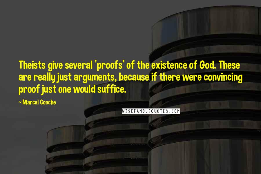 Marcel Conche Quotes: Theists give several 'proofs' of the existence of God. These are really just arguments, because if there were convincing proof just one would suffice.