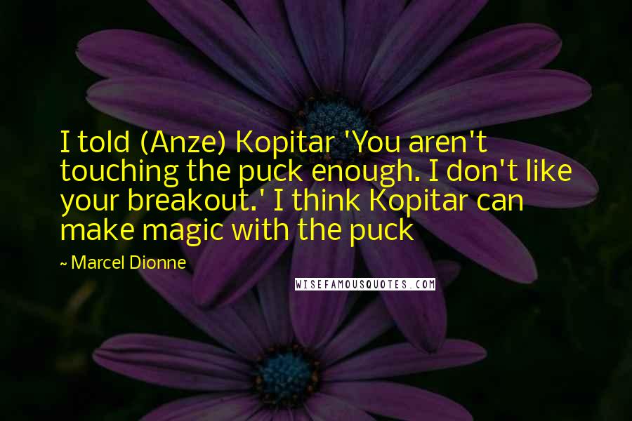 Marcel Dionne Quotes: I told (Anze) Kopitar 'You aren't touching the puck enough. I don't like your breakout.' I think Kopitar can make magic with the puck