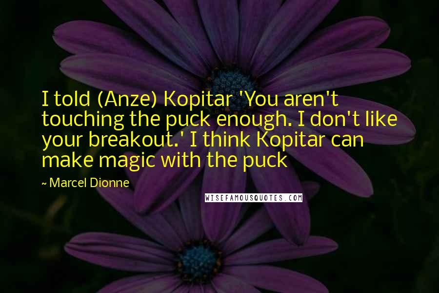 Marcel Dionne Quotes: I told (Anze) Kopitar 'You aren't touching the puck enough. I don't like your breakout.' I think Kopitar can make magic with the puck