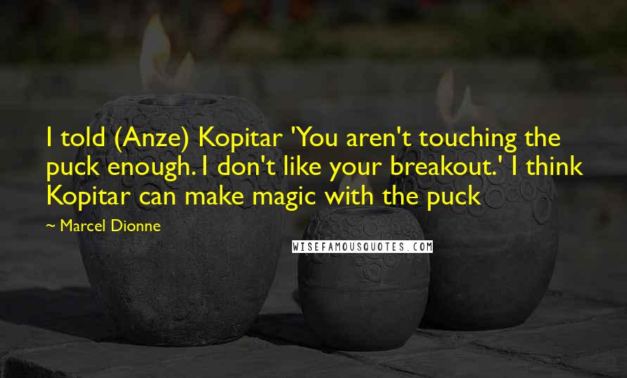 Marcel Dionne Quotes: I told (Anze) Kopitar 'You aren't touching the puck enough. I don't like your breakout.' I think Kopitar can make magic with the puck