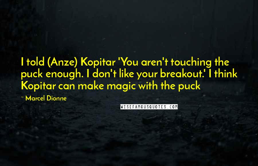 Marcel Dionne Quotes: I told (Anze) Kopitar 'You aren't touching the puck enough. I don't like your breakout.' I think Kopitar can make magic with the puck