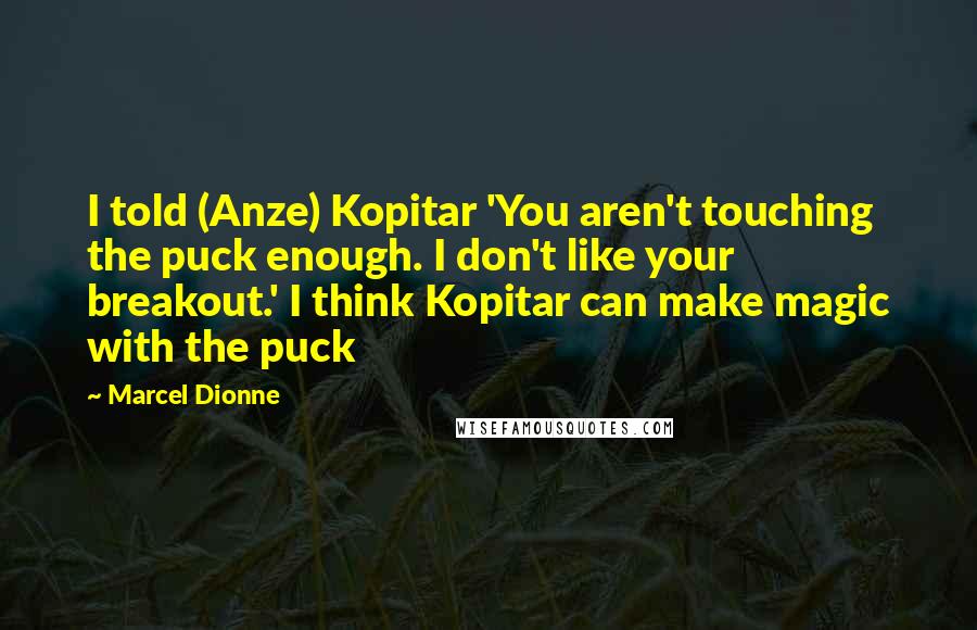 Marcel Dionne Quotes: I told (Anze) Kopitar 'You aren't touching the puck enough. I don't like your breakout.' I think Kopitar can make magic with the puck