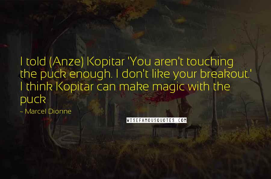 Marcel Dionne Quotes: I told (Anze) Kopitar 'You aren't touching the puck enough. I don't like your breakout.' I think Kopitar can make magic with the puck