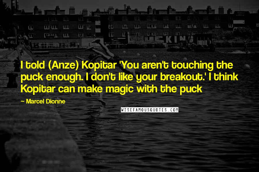 Marcel Dionne Quotes: I told (Anze) Kopitar 'You aren't touching the puck enough. I don't like your breakout.' I think Kopitar can make magic with the puck