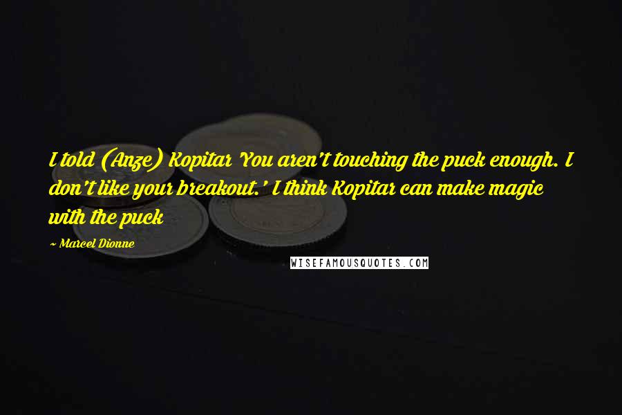 Marcel Dionne Quotes: I told (Anze) Kopitar 'You aren't touching the puck enough. I don't like your breakout.' I think Kopitar can make magic with the puck