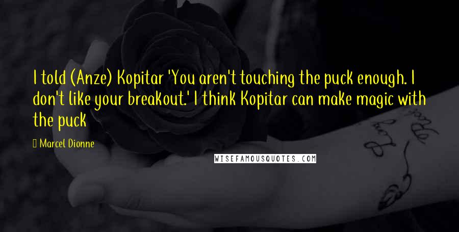 Marcel Dionne Quotes: I told (Anze) Kopitar 'You aren't touching the puck enough. I don't like your breakout.' I think Kopitar can make magic with the puck