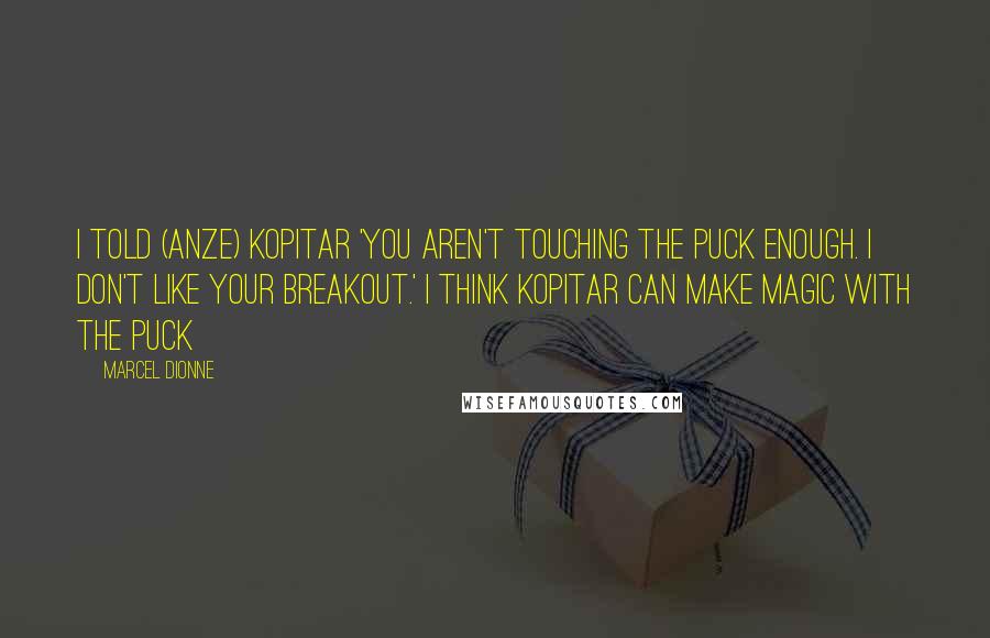 Marcel Dionne Quotes: I told (Anze) Kopitar 'You aren't touching the puck enough. I don't like your breakout.' I think Kopitar can make magic with the puck