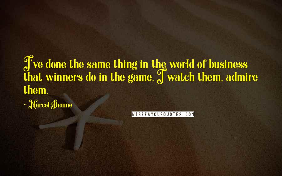 Marcel Dionne Quotes: I've done the same thing in the world of business that winners do in the game. I watch them, admire them.