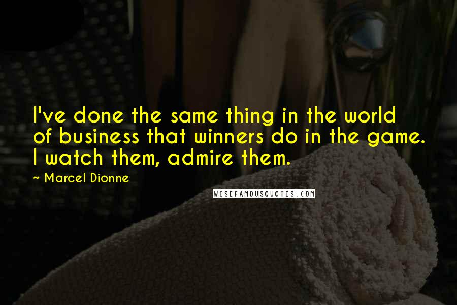 Marcel Dionne Quotes: I've done the same thing in the world of business that winners do in the game. I watch them, admire them.
