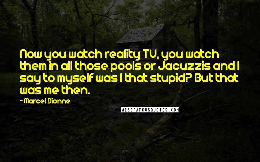 Marcel Dionne Quotes: Now you watch reality TV, you watch them in all those pools or Jacuzzis and I say to myself was I that stupid? But that was me then.