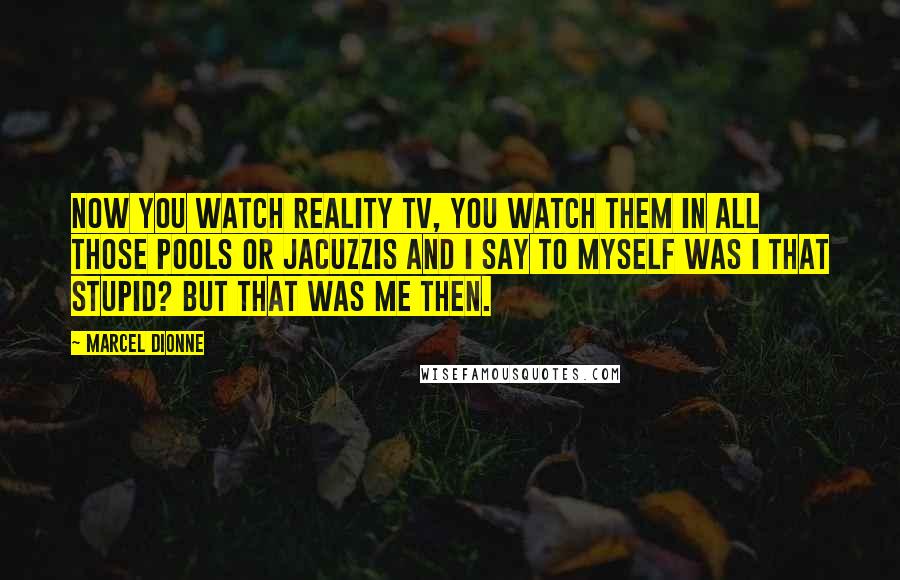 Marcel Dionne Quotes: Now you watch reality TV, you watch them in all those pools or Jacuzzis and I say to myself was I that stupid? But that was me then.