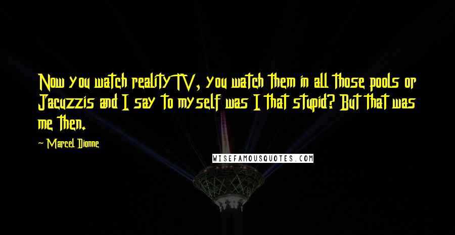 Marcel Dionne Quotes: Now you watch reality TV, you watch them in all those pools or Jacuzzis and I say to myself was I that stupid? But that was me then.