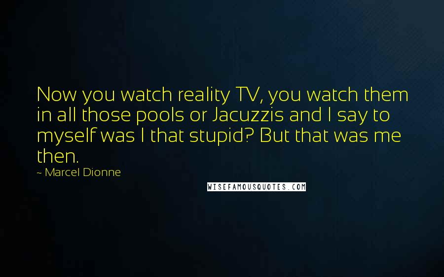 Marcel Dionne Quotes: Now you watch reality TV, you watch them in all those pools or Jacuzzis and I say to myself was I that stupid? But that was me then.