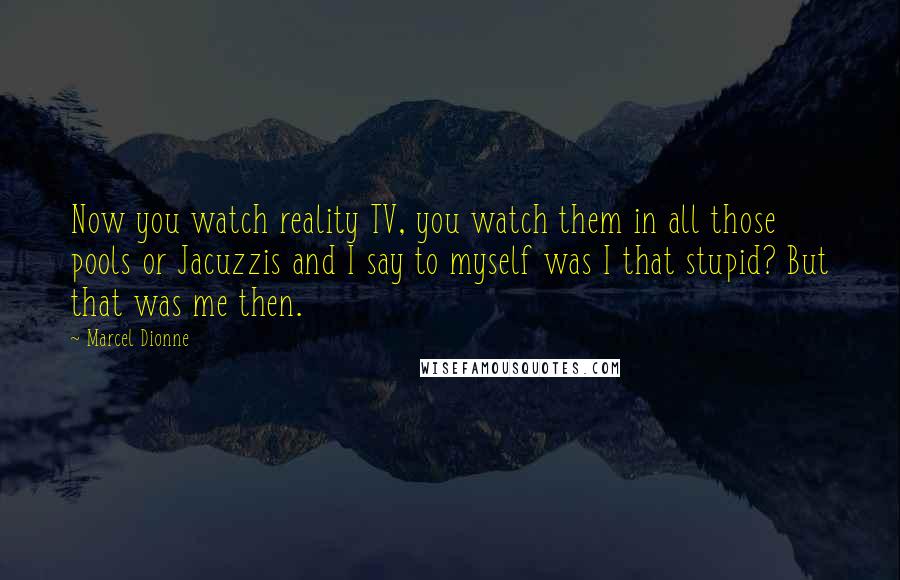 Marcel Dionne Quotes: Now you watch reality TV, you watch them in all those pools or Jacuzzis and I say to myself was I that stupid? But that was me then.