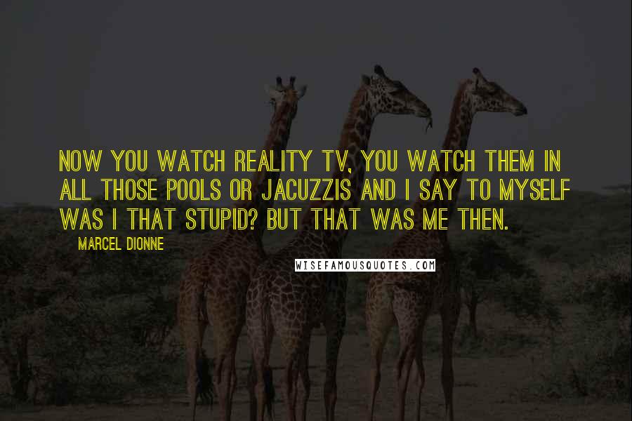 Marcel Dionne Quotes: Now you watch reality TV, you watch them in all those pools or Jacuzzis and I say to myself was I that stupid? But that was me then.