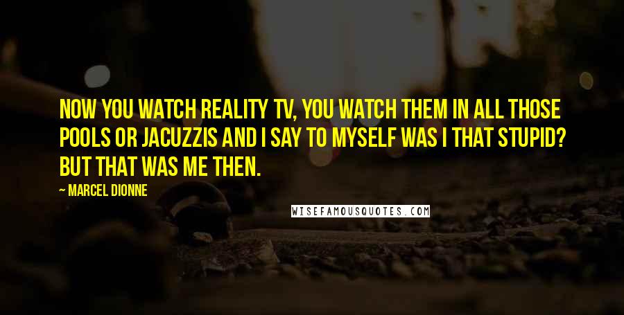 Marcel Dionne Quotes: Now you watch reality TV, you watch them in all those pools or Jacuzzis and I say to myself was I that stupid? But that was me then.
