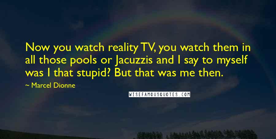 Marcel Dionne Quotes: Now you watch reality TV, you watch them in all those pools or Jacuzzis and I say to myself was I that stupid? But that was me then.