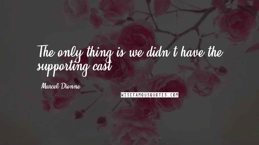 Marcel Dionne Quotes: The only thing is we didn't have the supporting cast.