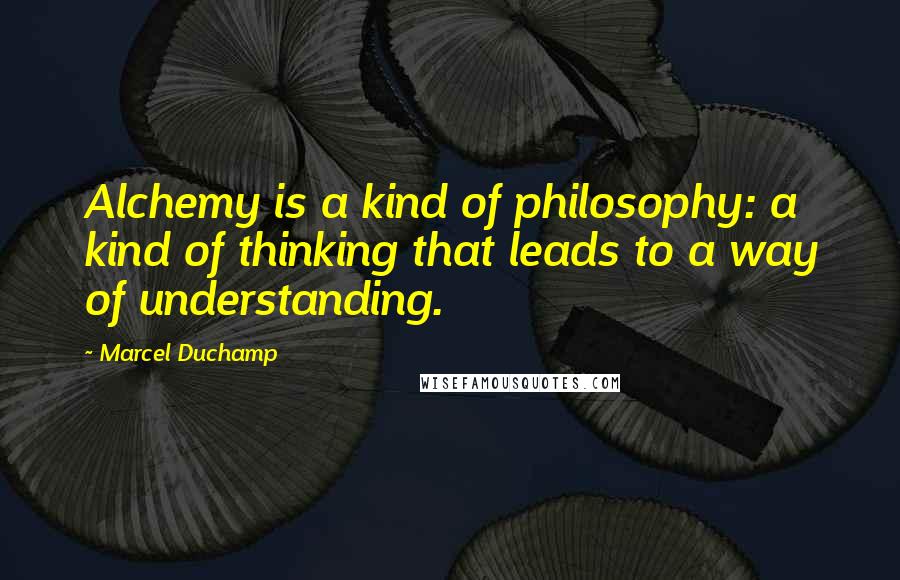 Marcel Duchamp Quotes: Alchemy is a kind of philosophy: a kind of thinking that leads to a way of understanding.