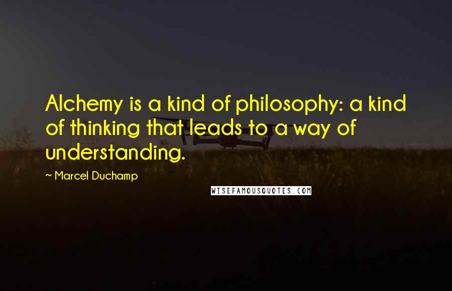 Marcel Duchamp Quotes: Alchemy is a kind of philosophy: a kind of thinking that leads to a way of understanding.