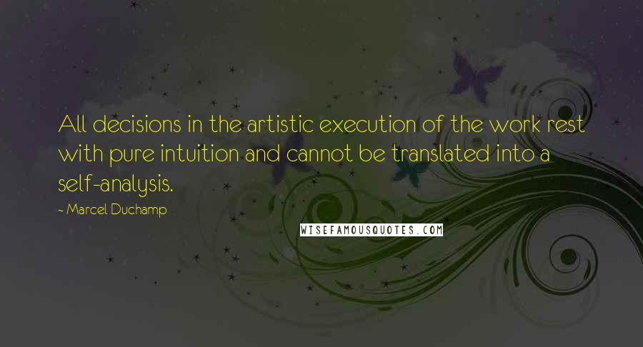 Marcel Duchamp Quotes: All decisions in the artistic execution of the work rest with pure intuition and cannot be translated into a self-analysis.