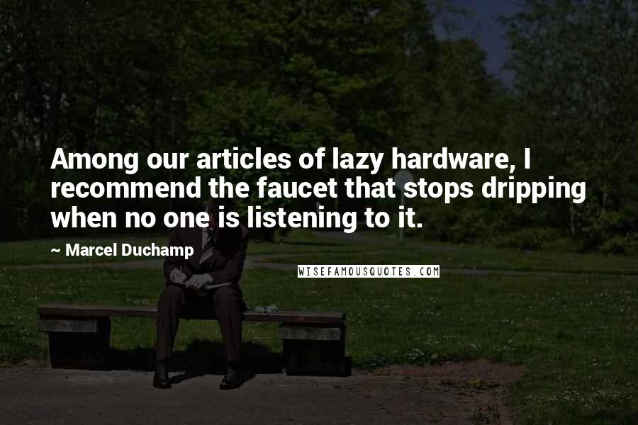 Marcel Duchamp Quotes: Among our articles of lazy hardware, I recommend the faucet that stops dripping when no one is listening to it.