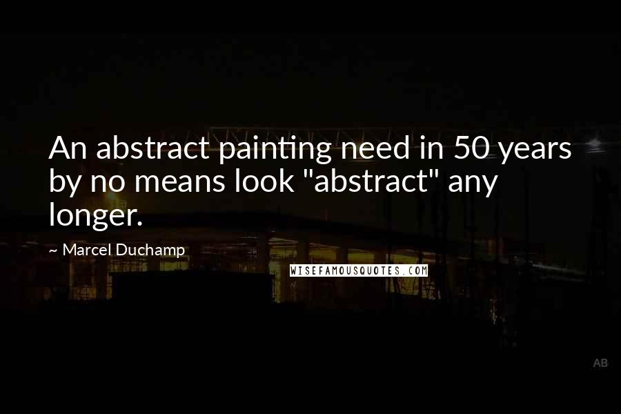 Marcel Duchamp Quotes: An abstract painting need in 50 years by no means look "abstract" any longer.