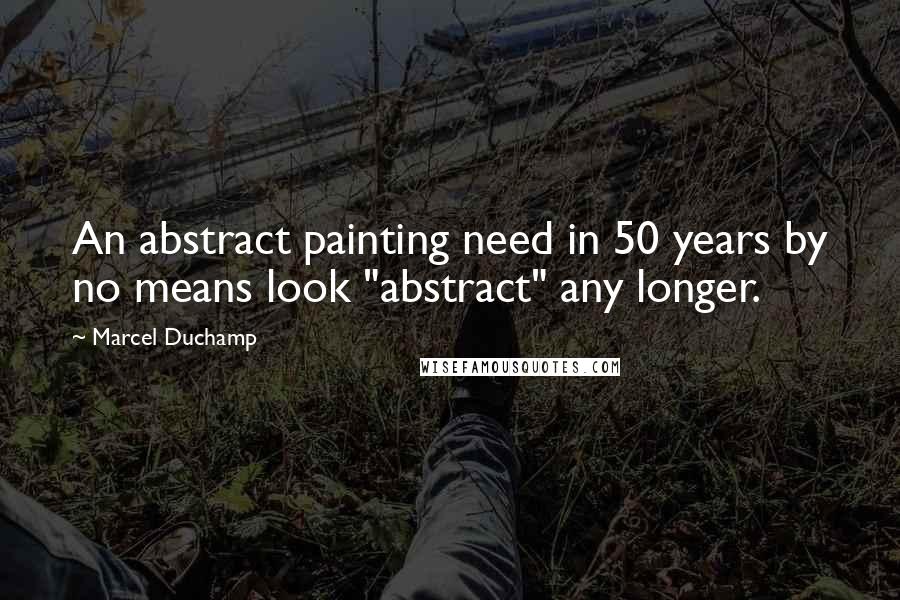 Marcel Duchamp Quotes: An abstract painting need in 50 years by no means look "abstract" any longer.