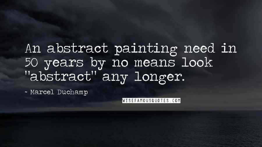 Marcel Duchamp Quotes: An abstract painting need in 50 years by no means look "abstract" any longer.