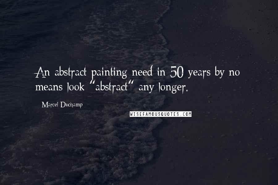 Marcel Duchamp Quotes: An abstract painting need in 50 years by no means look "abstract" any longer.