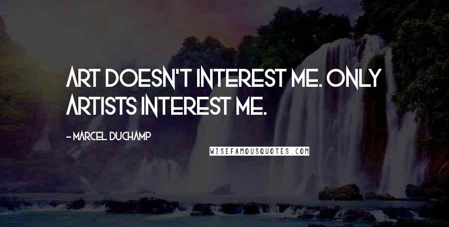 Marcel Duchamp Quotes: Art doesn't interest me. Only artists interest me.