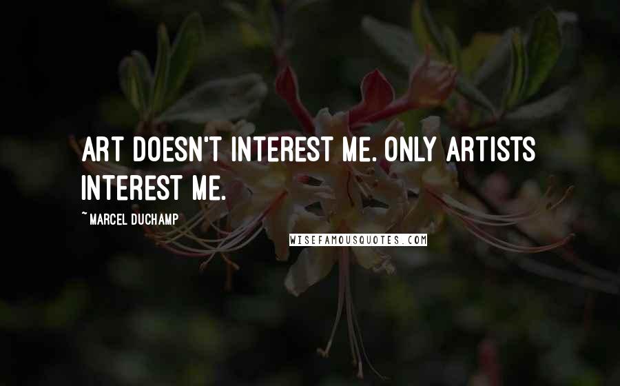 Marcel Duchamp Quotes: Art doesn't interest me. Only artists interest me.