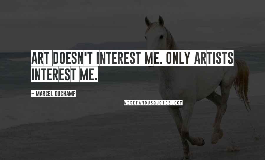 Marcel Duchamp Quotes: Art doesn't interest me. Only artists interest me.