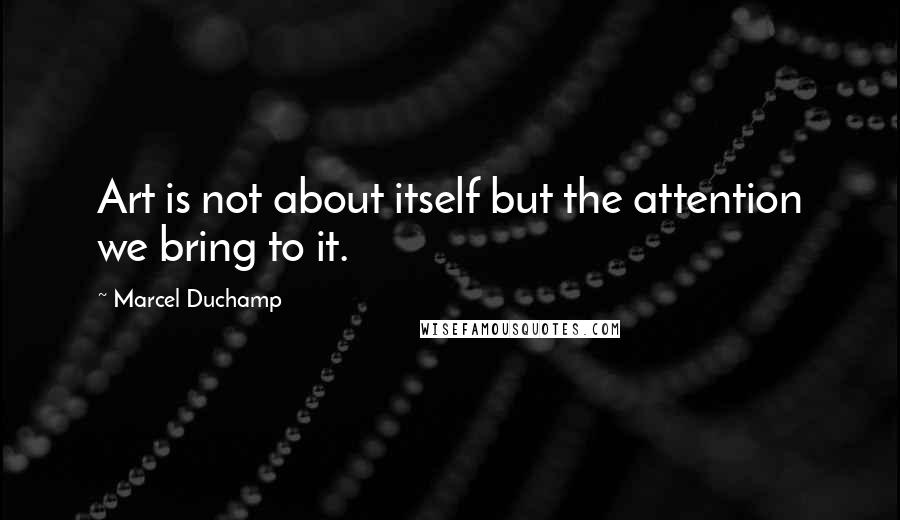 Marcel Duchamp Quotes: Art is not about itself but the attention we bring to it.
